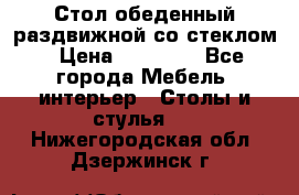 Стол обеденный раздвижной со стеклом › Цена ­ 20 000 - Все города Мебель, интерьер » Столы и стулья   . Нижегородская обл.,Дзержинск г.